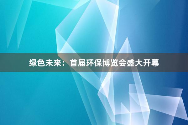 绿色未来：首届环保博览会盛大开幕