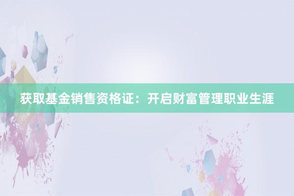 获取基金销售资格证：开启财富管理职业生涯