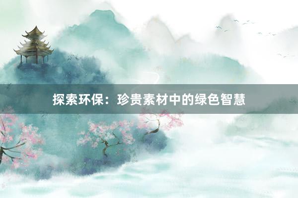 探索环保：珍贵素材中的绿色智慧